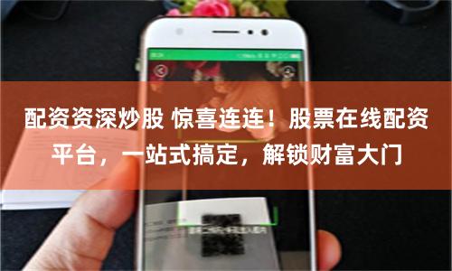 配资资深炒股 惊喜连连！股票在线配资平台，一站式搞定，解锁财富大门