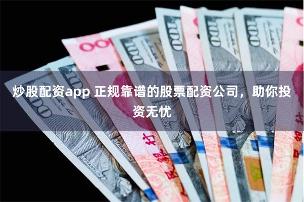 炒股配资app 正规靠谱的股票配资公司，助你投资无忧