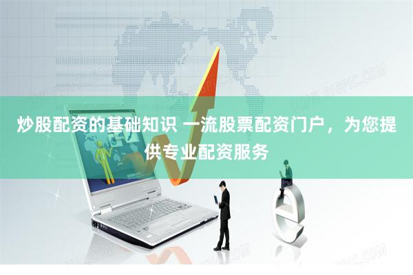 炒股配资的基础知识 一流股票配资门户，为您提供专业配资服务