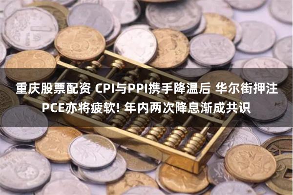 重庆股票配资 CPI与PPI携手降温后 华尔街押注PCE亦将疲软! 年内两次降息渐成共识