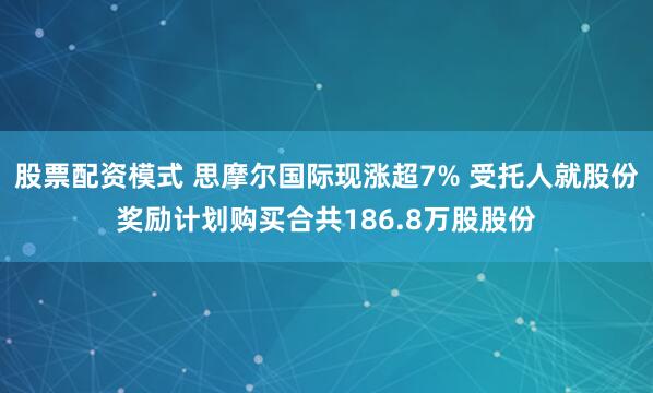 股票配资模式 思摩尔国际现涨超7% 受托人就股份奖励计划购买合共186.8万股股份
