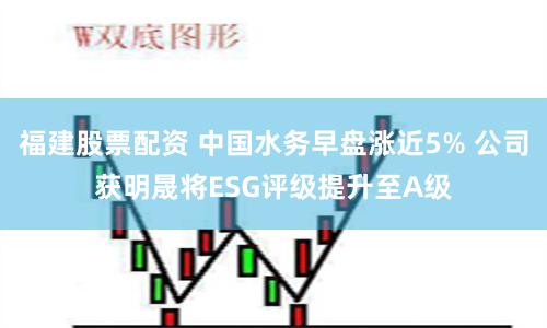 福建股票配资 中国水务早盘涨近5% 公司获明晟将ESG评级提升至A级