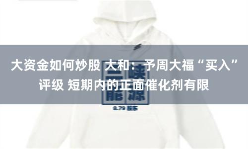 大资金如何炒股 大和：予周大福“买入”评级 短期内的正面催化剂有限