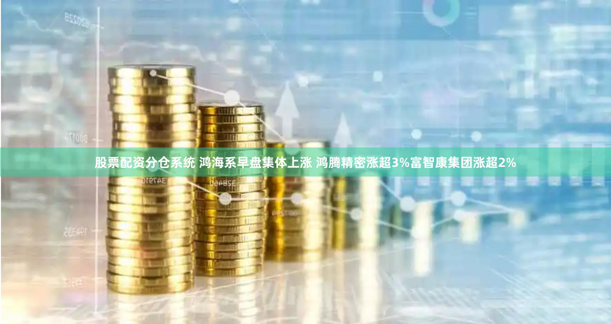 股票配资分仓系统 鸿海系早盘集体上涨 鸿腾精密涨超3%富智康集团涨超2%