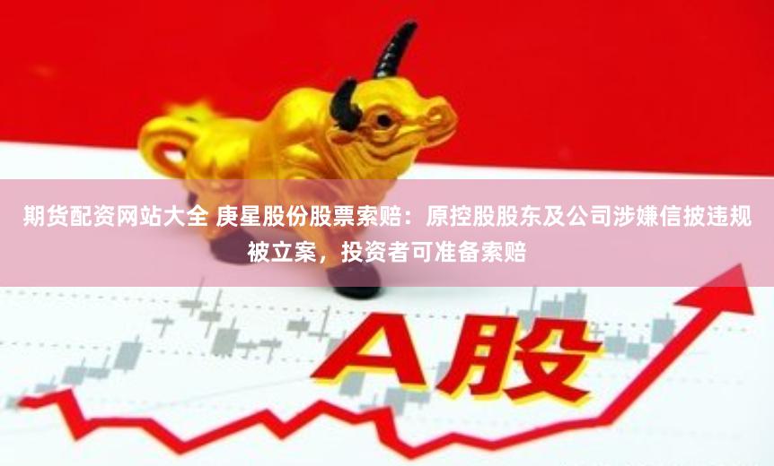 期货配资网站大全 庚星股份股票索赔：原控股股东及公司涉嫌信披违规被立案，投资者可准备索赔