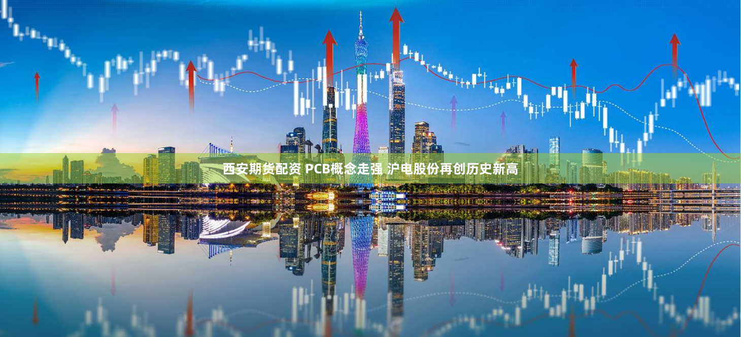 西安期货配资 PCB概念走强 沪电股份再创历史新高