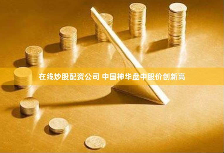 在线炒股配资公司 中国神华盘中股价创新高