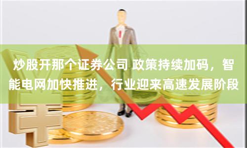 炒股开那个证券公司 政策持续加码，智能电网加快推进，行业迎来高速发展阶段