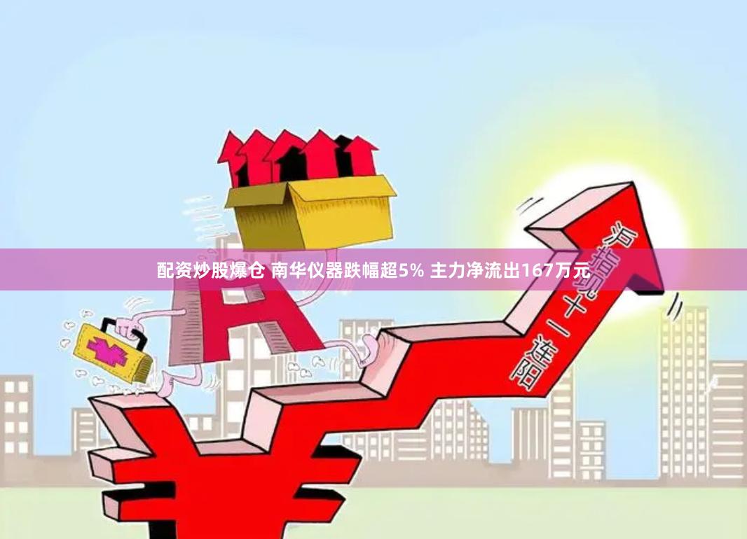 配资炒股爆仓 南华仪器跌幅超5% 主力净流出167万元