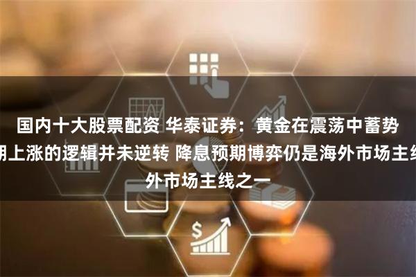 国内十大股票配资 华泰证券：黄金在震荡中蓄势中长期上涨的逻辑并未逆转 降息预期博弈仍是海外市场主线之一