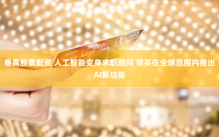 番禺股票配资 人工智能变身求职顾问 领英在全球范围内推出AI新功能