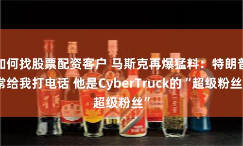 如何找股票配资客户 马斯克再爆猛料：特朗普常给我打电话 他是CyberTruck的“超级粉丝”