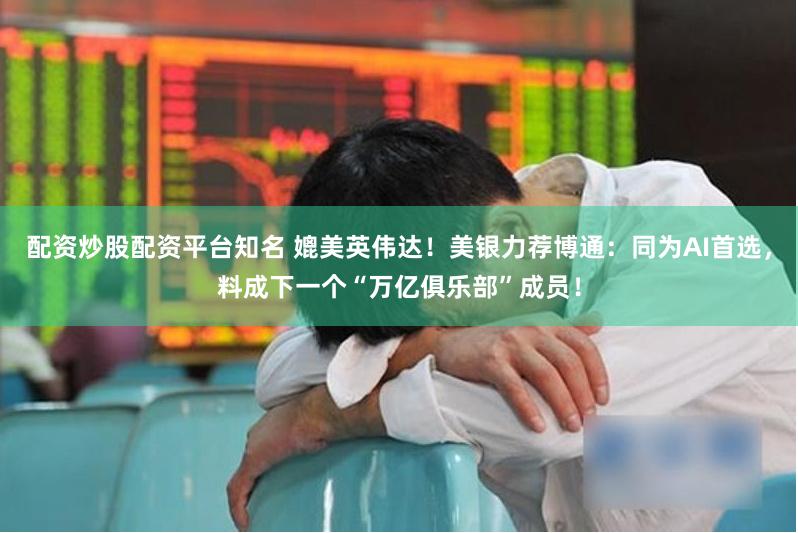 配资炒股配资平台知名 媲美英伟达！美银力荐博通：同为AI首选，料成下一个“万亿俱乐部”成员！