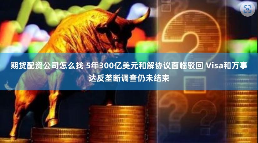 期货配资公司怎么找 5年300亿美元和解协议面临驳回 Visa和万事达反垄断调查仍未结束