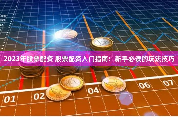 2023年股票配资 股票配资入门指南：新手必读的玩法技巧