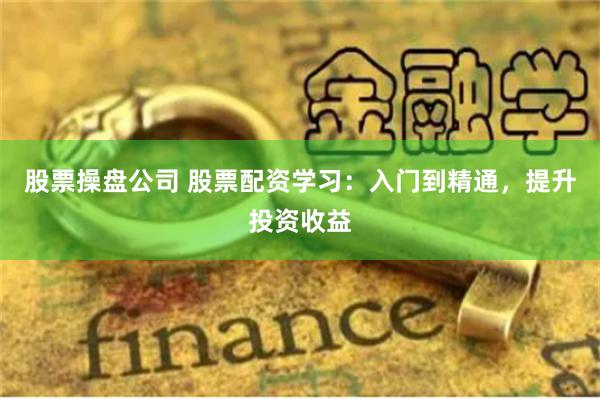 股票操盘公司 股票配资学习：入门到精通，提升投资收益