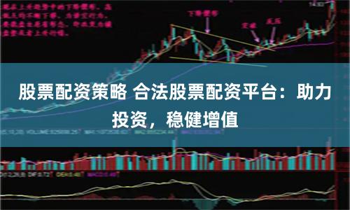 股票配资策略 合法股票配资平台：助力投资，稳健增值