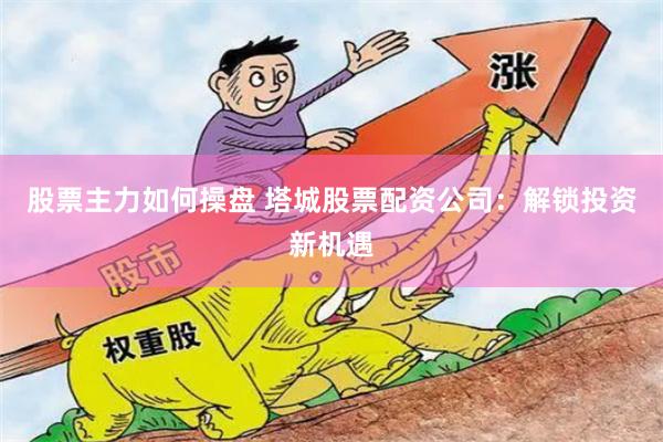 股票主力如何操盘 塔城股票配资公司：解锁投资新机遇