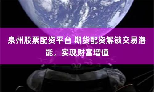 泉州股票配资平台 期货配资解锁交易潜能，实现财富增值