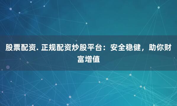 股票配资. 正规配资炒股平台：安全稳健，助你财富增值