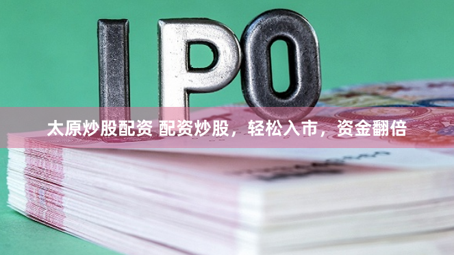 太原炒股配资 配资炒股，轻松入市，资金翻倍
