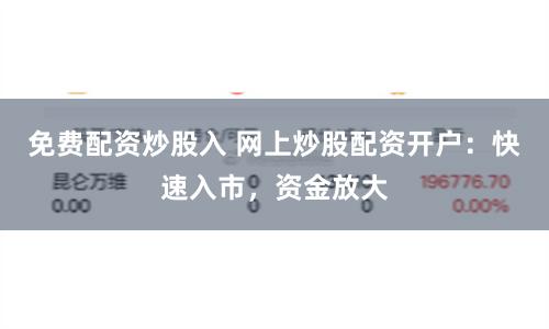 免费配资炒股入 网上炒股配资开户：快速入市，资金放大