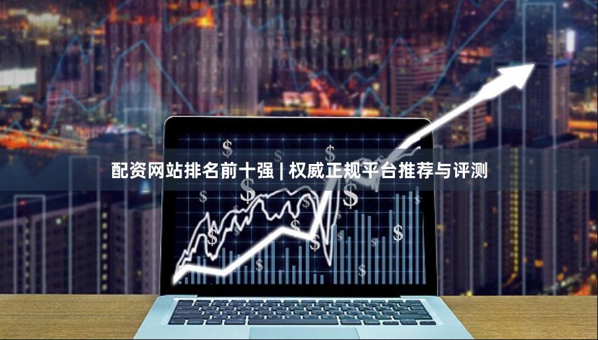 配资网站排名前十强 | 权威正规平台推荐与评测