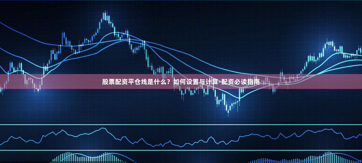 股票配资平仓线是什么？如何设置与计算-配资必读指南