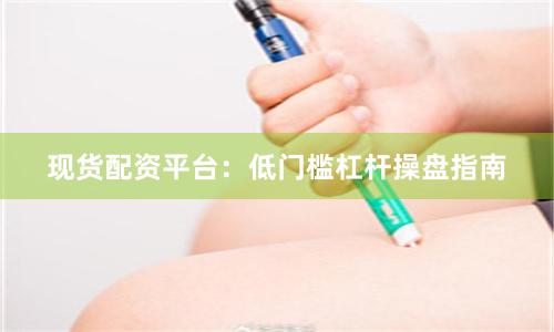 现货配资平台：低门槛杠杆操盘指南