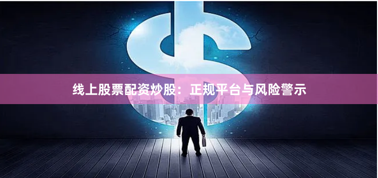 线上股票配资炒股：正规平台与风险警示