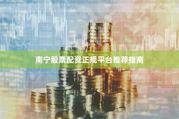 南宁股票配资正规平台推荐指南